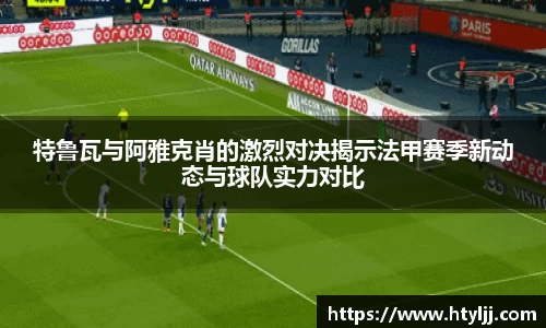 特鲁瓦与阿雅克肖的激烈对决揭示法甲赛季新动态与球队实力对比