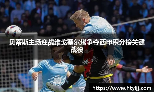 贝蒂斯主场迎战维戈塞尔塔争夺西甲积分榜关键战役