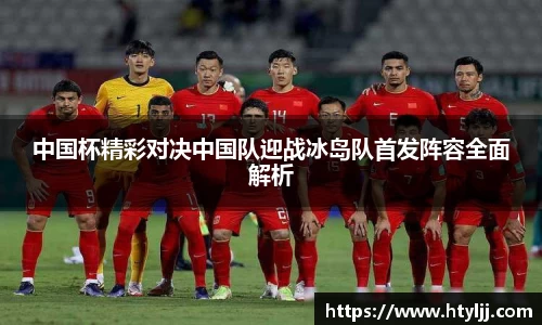 中国杯精彩对决中国队迎战冰岛队首发阵容全面解析