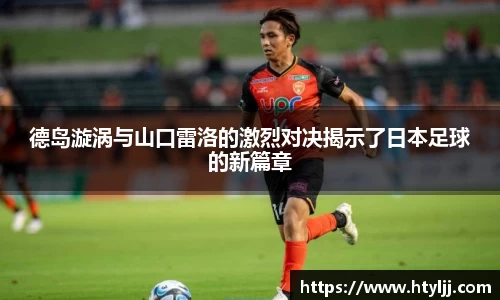 德岛漩涡与山口雷洛的激烈对决揭示了日本足球的新篇章