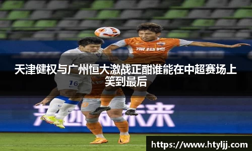 天津健权与广州恒大激战正酣谁能在中超赛场上笑到最后