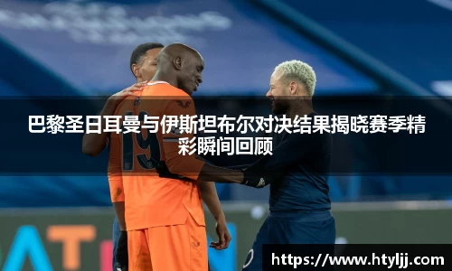 巴黎圣日耳曼与伊斯坦布尔对决结果揭晓赛季精彩瞬间回顾